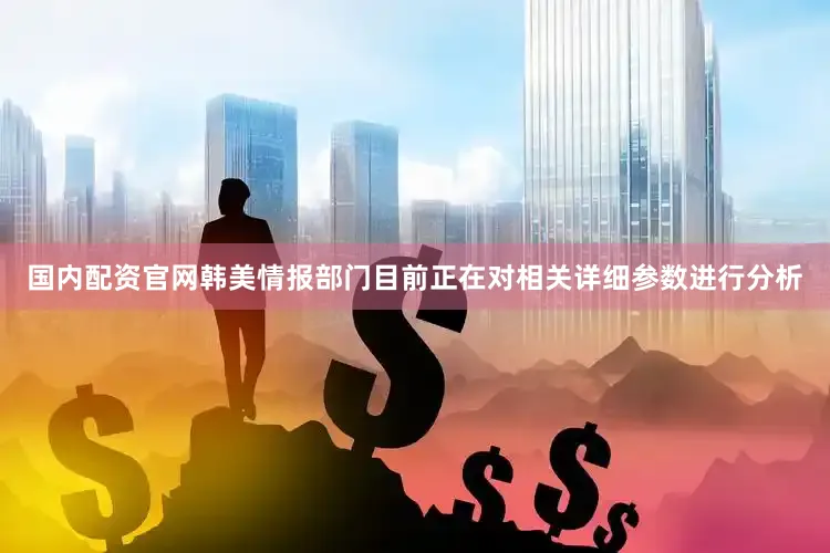 国内配资官网韩美情报部门目前正在对相关详细参数进行分析