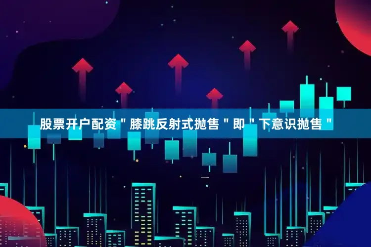 股票开户配资＂膝跳反射式抛售＂即＂下意识抛售＂