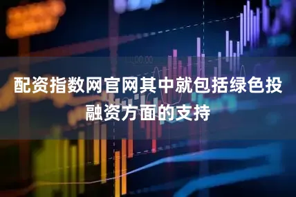 配资指数网官网其中就包括绿色投融资方面的支持