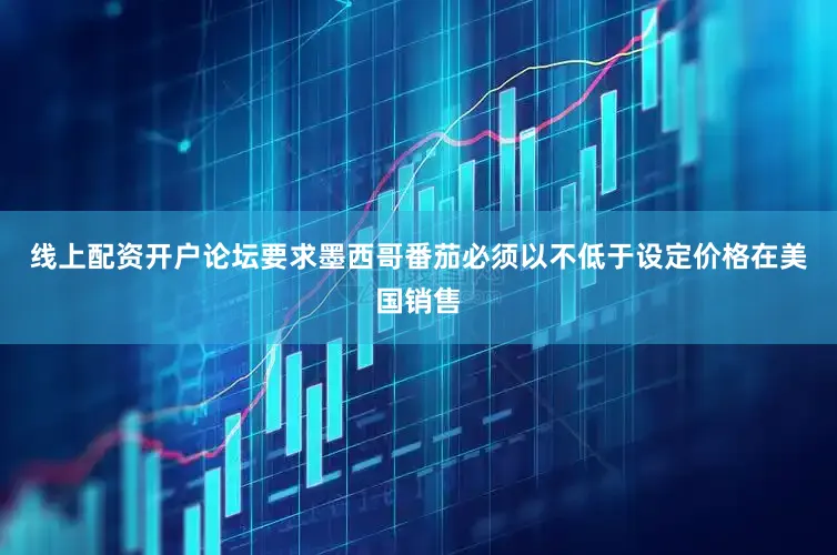 线上配资开户论坛要求墨西哥番茄必须以不低于设定价格在美国销售