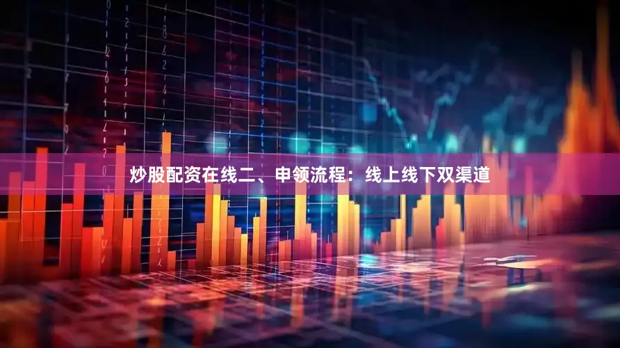 炒股配资在线二、申领流程：线上线下双渠道