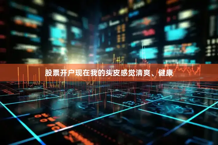 股票开户现在我的头皮感觉清爽、健康