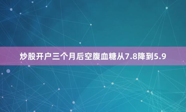 炒股开户三个月后空腹血糖从7.8降到5.9